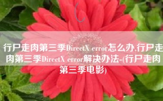 行尸走肉第三季DirectX error怎么办,行尸走肉第三季DirectX error解决办法-(行尸走肉第三季电影)