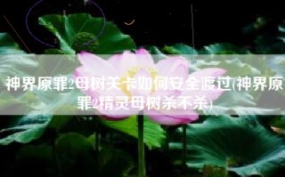 神界原罪2母树关卡如何安全渡过(神界原罪2精灵母树杀不杀)