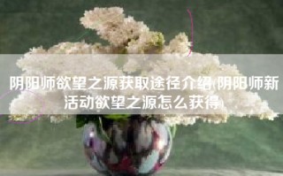 阴阳师欲望之源获取途径介绍(阴阳师新活动欲望之源怎么获得)