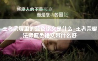 王者荣耀里的蓝色铭文是什么_王者荣耀法师蓝色铭文带什么好