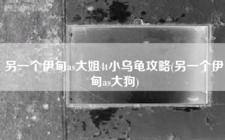 另一个伊甸as大姐4t小乌龟攻略(另一个伊甸as大狗)