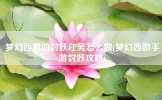 梦幻西游的封妖任务怎么做(梦幻西游手游封妖攻略)