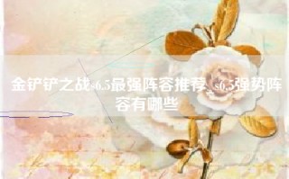 金铲铲之战s6.5最强阵容推荐_s6.5强势阵容有哪些
