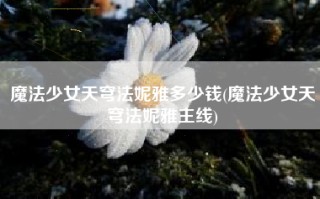 魔法少女天穹法妮雅多少钱(魔法少女天穹法妮雅主线)