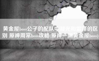黄金屋boss公子的配队中凝光和雷泽的区别 原神周常boss攻略(原神一测黄金屋boss)
