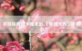 手游版穿越火线无影,《穿越火线》手游中