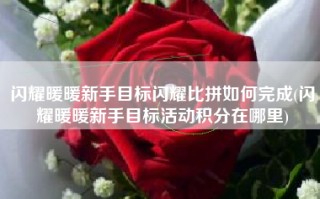 闪耀暖暖新手目标闪耀比拼如何完成(闪耀暖暖新手目标活动积分在哪里)