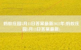 蚂蚁庄园5月11日答案最新2022年(蚂蚁庄园5月13日答案最新)