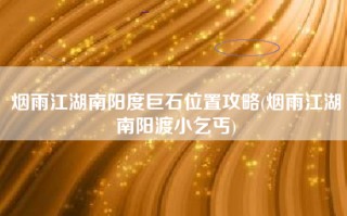 烟雨江湖南阳度巨石位置攻略(烟雨江湖南阳渡小乞丐)