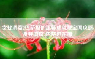 贪婪洞窟2巴萨坦的巫师成就藏宝图攻略(贪婪洞窟2巴萨坦在哪)