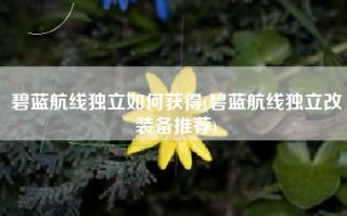 碧蓝航线独立如何获得(碧蓝航线独立改装备推荐)