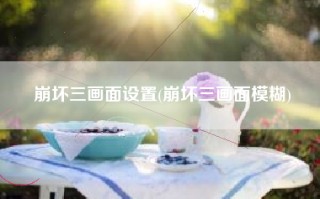 崩坏三画面设置(崩坏三画面模糊)