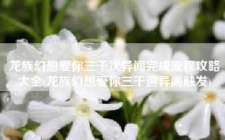 龙族幻想爱你三千次异闻完成流程攻略大全(龙族幻想爱你三千遍异闻触发)