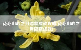 花亦山心之月隐藏成就攻略(花亦山心之月隐藏成就)