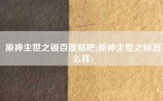原神尘世之锁百度贴吧(原神尘世之锁怎么样)