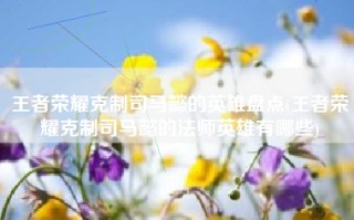 王者荣耀克制司马懿的英雄盘点(王者荣耀克制司马懿的法师英雄有哪些)