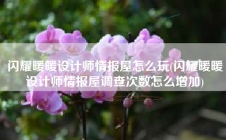 闪耀暖暖设计师情报屋怎么玩(闪耀暖暖设计师情报屋调查次数怎么增加)