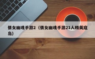 倩女幽魂手游2（倩女幽魂手游21人精英寇岛）