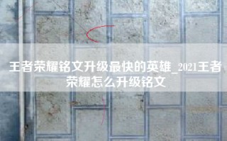 王者荣耀铭文升级最快的英雄_2021王者荣耀怎么升级铭文