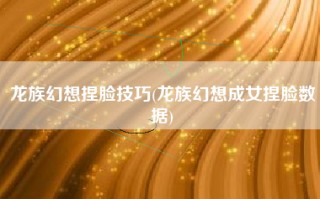 龙族幻想捏脸技巧(龙族幻想成女捏脸数据)