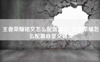王者荣耀铭文怎么配置自己_王者荣耀怎么配置自定义铭文