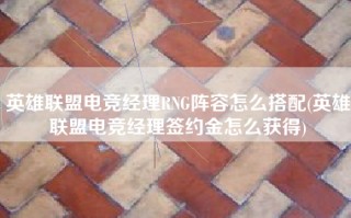 英雄联盟电竞经理RNG阵容怎么搭配(英雄联盟电竞经理签约金怎么获得)