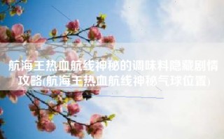 航海王热血航线神秘的调味料隐藏剧情攻略(航海王热血航线神秘气球位置)