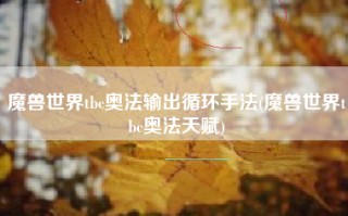 魔兽世界tbc奥法输出循环手法(魔兽世界tbc奥法天赋)