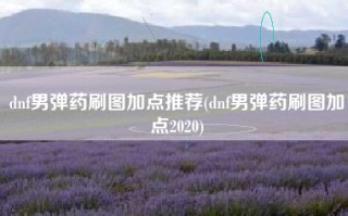dnf男弹药刷图加点推荐(dnf男弹药刷图加点2020)