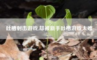 吐槽射击游戏,却被新手吐槽游戏太难