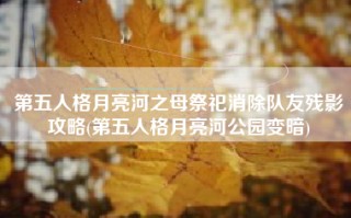 第五人格月亮河之母祭祀消除队友残影攻略(第五人格月亮河公园变暗)