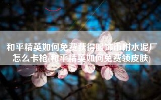 和平精英如何免费获得服饰币附水泥厂怎么卡枪(和平精英如何免费领皮肤)
