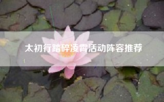 太初行踏碎凌霄活动阵容推荐