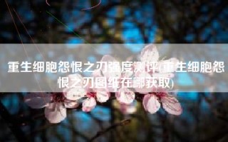 重生细胞怨恨之刃强度测评(重生细胞怨恨之刃图纸在哪获取)