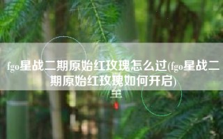 fgo星战二期原始红玫瑰怎么过(fgo星战二期原始红玫瑰如何开启)
