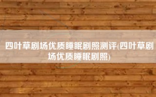 四叶草剧场优质睡眠剧照测评(四叶草剧场优质睡眠剧照)