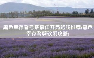 黑色幸存者弓系最佳开局路线推荐(黑色幸存者劈砍系攻略)