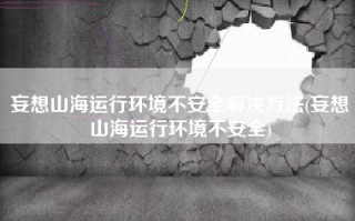 妄想山海运行环境不安全解决方法(妄想山海运行环境不安全)