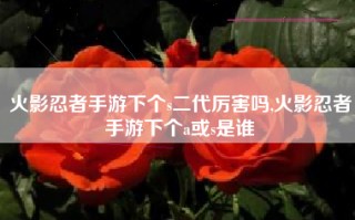 火影忍者手游下个s二代厉害吗,火影忍者手游下个a或s是谁