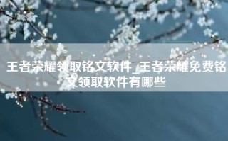 王者荣耀领取铭文软件_王者荣耀免费铭文领取软件有哪些