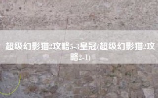 超级幻影猫2攻略5-3皇冠(超级幻影猫2攻略2-1)