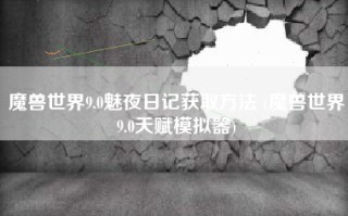 魔兽世界9.0魅夜日记获取方法 (魔兽世界9.0天赋模拟器)