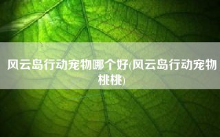 风云岛行动宠物哪个好(风云岛行动宠物桃桃)