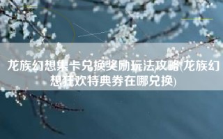 龙族幻想集卡兑换奖励玩法攻略(龙族幻想狂欢特典券在哪兑换)