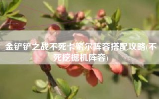 金铲铲之战不死卡蜜尔阵容搭配攻略(不死挖掘机阵容)