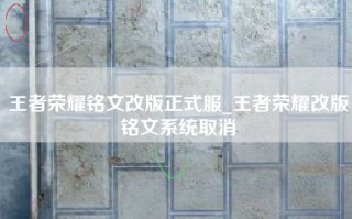 王者荣耀铭文改版正式服_王者荣耀改版铭文系统取消