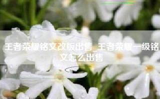 王者荣耀铭文改版出售_王者荣耀一级铭文怎么出售