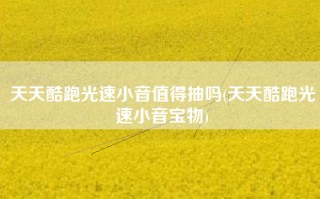 天天酷跑光速小音值得抽吗(天天酷跑光速小音宝物)