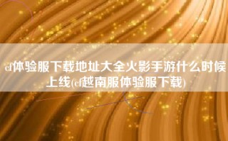 cf体验服下载地址大全火影手游什么时候上线(cf越南服体验服下载)