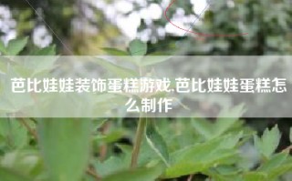 芭比娃娃装饰蛋糕游戏,芭比娃娃蛋糕怎么制作